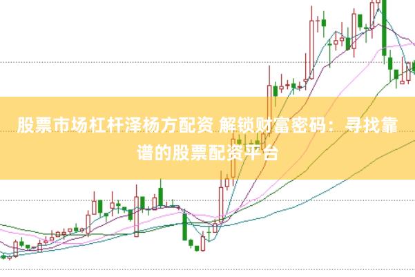 股票市场杠杆泽杨方配资 解锁财富密码：寻找靠谱的股票配资平台