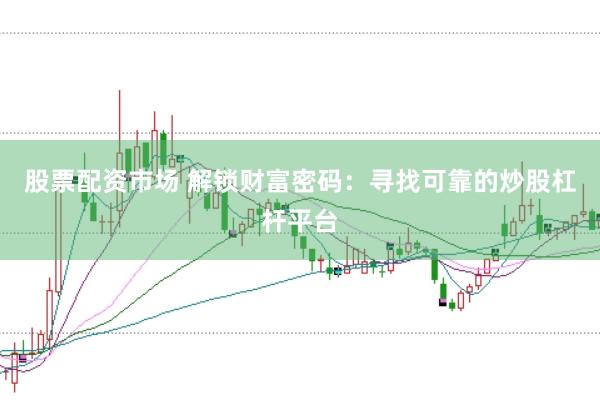 股票配资市场 解锁财富密码：寻找可靠的炒股杠杆平台