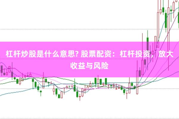 杠杆炒股是什么意思? 股票配资：杠杆投资，放大收益与风险
