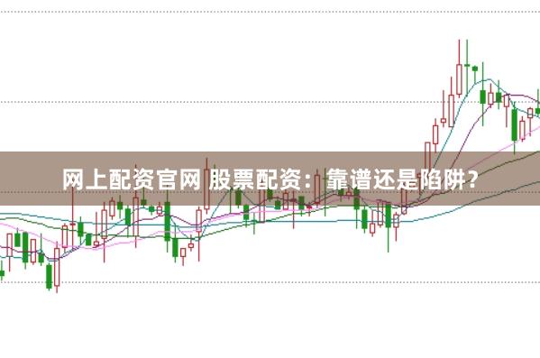 网上配资官网 股票配资：靠谱还是陷阱？