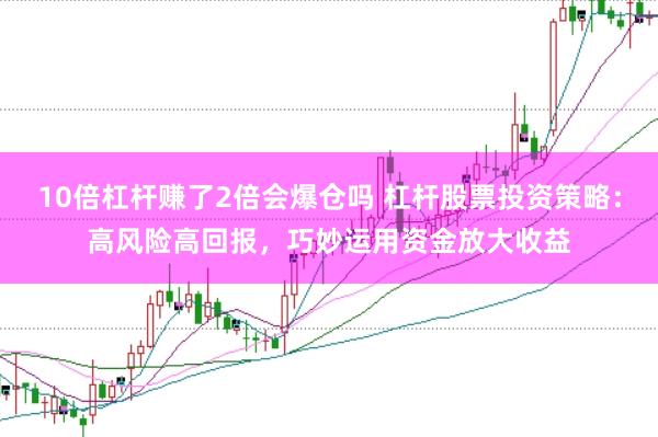 10倍杠杆赚了2倍会爆仓吗 杠杆股票投资策略：高风险高回报，巧妙运用资金放大收益