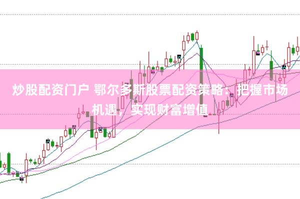 炒股配资门户 鄂尔多斯股票配资策略：把握市场机遇，实现财富增值