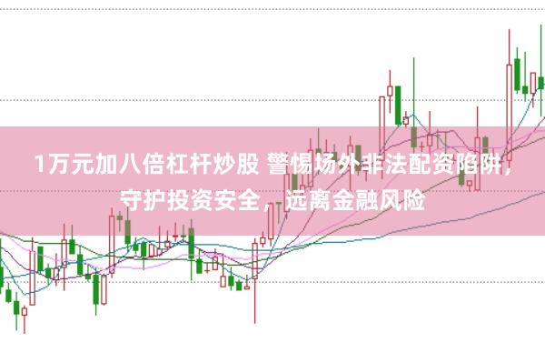 1万元加八倍杠杆炒股 警惕场外非法配资陷阱，守护投资安全，远离金融风险