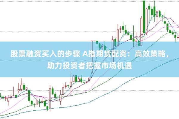 股票融资买入的步骤 A指期货配资：高效策略，助力投资者把握市场机遇
