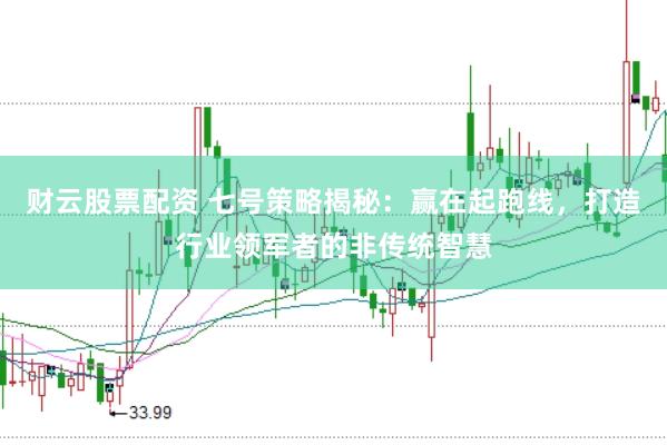 财云股票配资 七号策略揭秘：赢在起跑线，打造行业领军者的非传统智慧