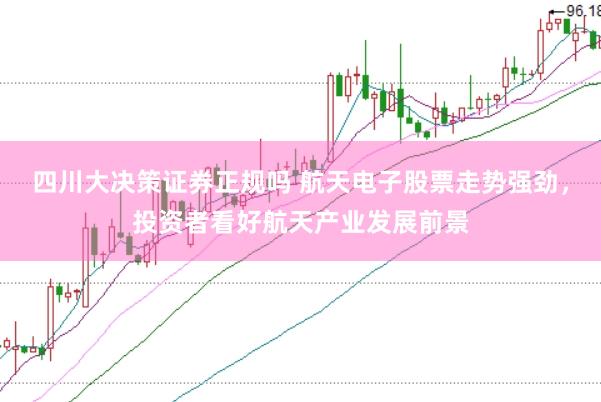 四川大决策证券正规吗 航天电子股票走势强劲，投资者看好航天产业发展前景
