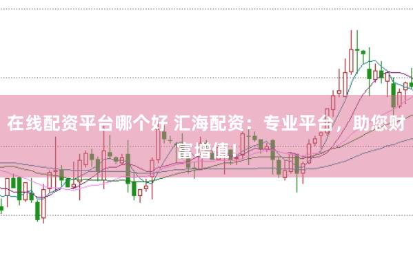 在线配资平台哪个好 汇海配资：专业平台，助您财富增值！