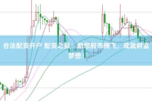 合法配资开户 配资之豪：助您股市腾飞，成就财富梦想！