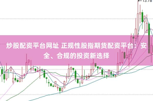 炒股配资平台网址 正规性股指期货配资平台：安全、合规的投资新选择