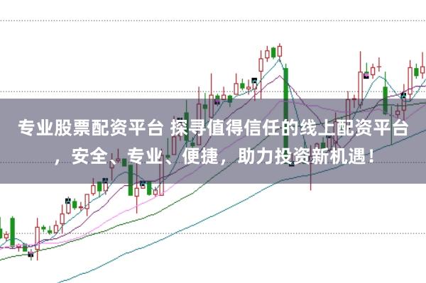 专业股票配资平台 探寻值得信任的线上配资平台，安全、专业、便捷，助力投资新机遇！