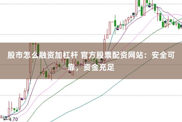 股市怎么融资加杠杆 官方股票配资网站：安全可靠，资金充足