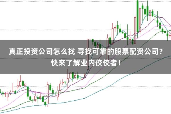 真正投资公司怎么找 寻找可靠的股票配资公司？快来了解业内佼佼者！