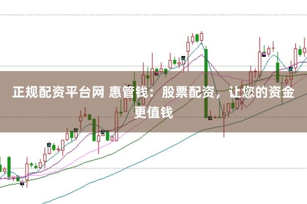 正规配资平台网 惠管钱：股票配资，让您的资金更值钱