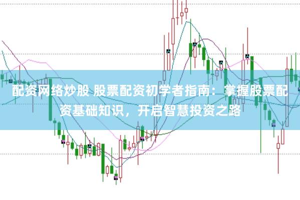 配资网络炒股 股票配资初学者指南：掌握股票配资基础知识，开启智慧投资之路