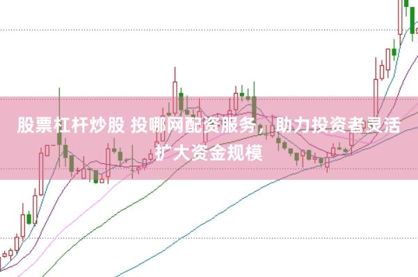 股票杠杆炒股 投哪网配资服务，助力投资者灵活扩大资金规模