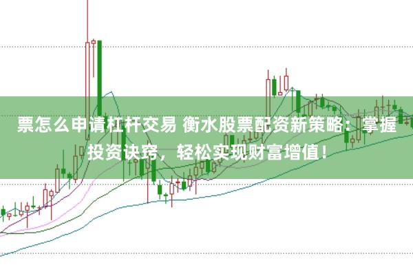 票怎么申请杠杆交易 衡水股票配资新策略：掌握投资诀窍，轻松实现财富增值！
