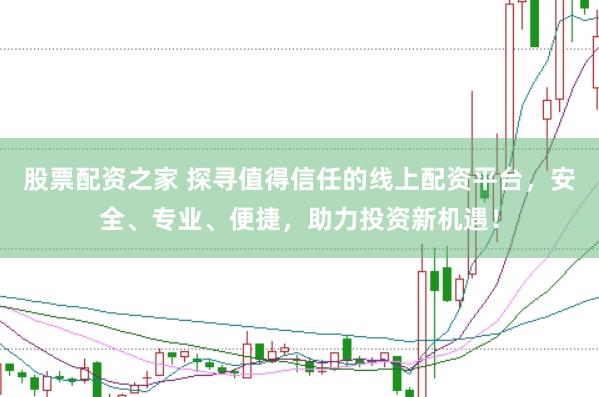 股票配资之家 探寻值得信任的线上配资平台，安全、专业、便捷，助力投资新机遇！