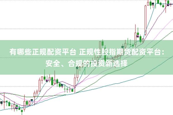 有哪些正规配资平台 正规性股指期货配资平台：安全、合规的投资新选择
