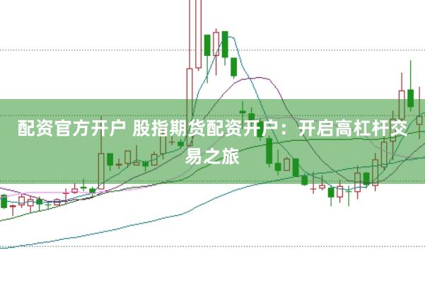配资官方开户 股指期货配资开户：开启高杠杆交易之旅