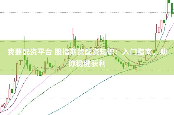 我要配资平台 股指期货配资知识：入门指南，助你稳健获利