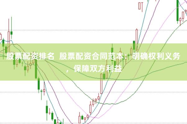 股票配资排名  股票配资合同范本：明确权利义务，保障双方利益