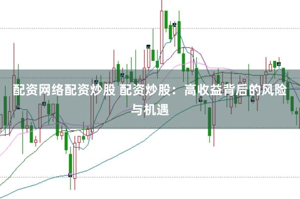 配资网络配资炒股 配资炒股：高收益背后的风险与机遇