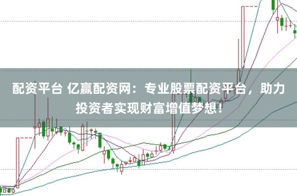 配资平台 亿赢配资网：专业股票配资平台，助力投资者实现财富增值梦想！