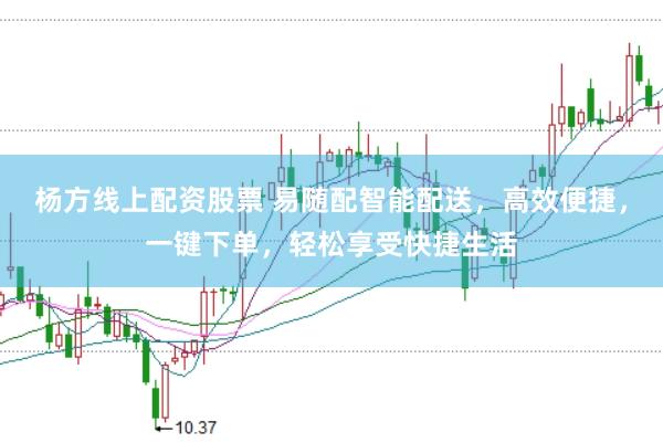 杨方线上配资股票 易随配智能配送，高效便捷，一键下单，轻松享受快捷生活