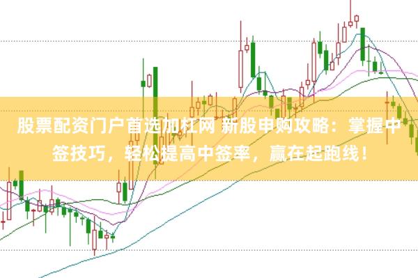 股票配资门户首选加杠网 新股申购攻略：掌握中签技巧，轻松提高中签率，赢在起跑线！