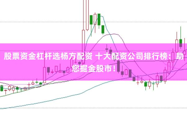 股票资金杠杆选杨方配资 十大配资公司排行榜：助您掘金股市！