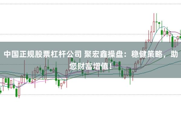 中国正规股票杠杆公司 聚宏鑫操盘：稳健策略，助您财富增值！