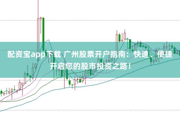 配资宝app下载 广州股票开户指南：快速、便捷开启您的股市投资之路！