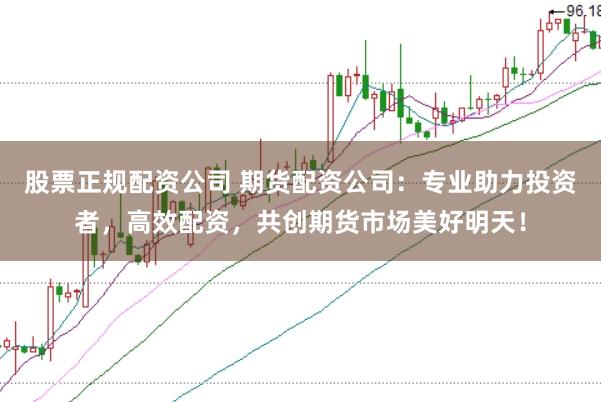 股票正规配资公司 期货配资公司：专业助力投资者，高效配资，共创期货市场美好明天！