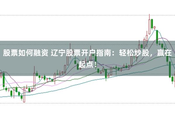 股票如何融资 辽宁股票开户指南：轻松炒股，赢在起点！