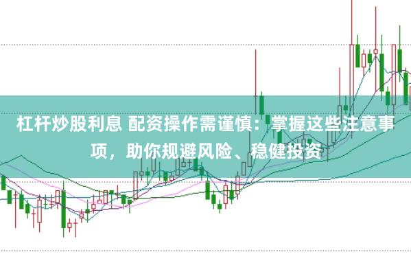 杠杆炒股利息 配资操作需谨慎：掌握这些注意事项，助你规避风险、稳健投资