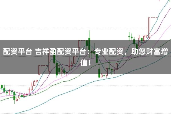 配资平台 吉祥盈配资平台：专业配资，助您财富增值！