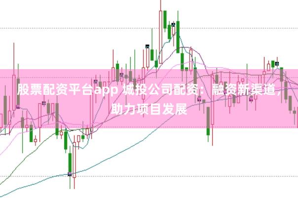 股票配资平台app 城投公司配资：融资新渠道，助力项目发展