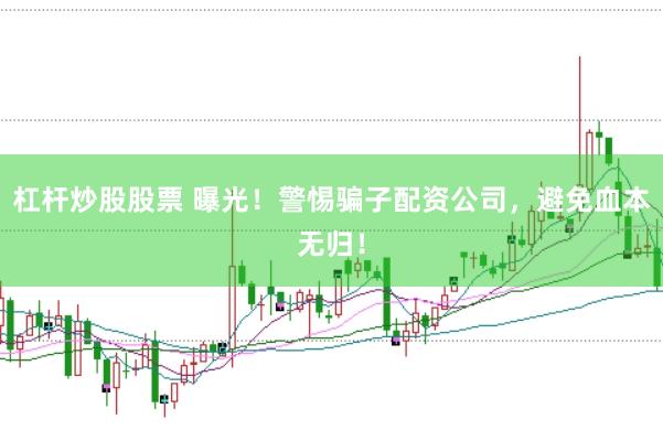杠杆炒股股票 曝光！警惕骗子配资公司，避免血本无归！