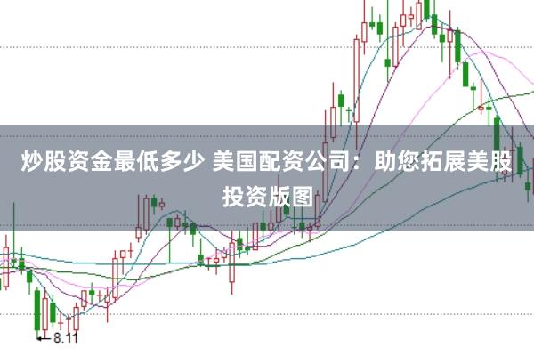 炒股资金最低多少 美国配资公司：助您拓展美股投资版图