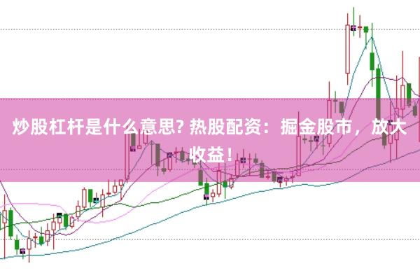 炒股杠杆是什么意思? 热股配资：掘金股市，放大收益！