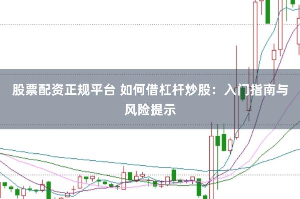 股票配资正规平台 如何借杠杆炒股：入门指南与风险提示