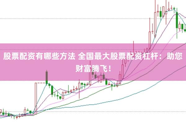 股票配资有哪些方法 全国最大股票配资杠杆：助您财富腾飞！