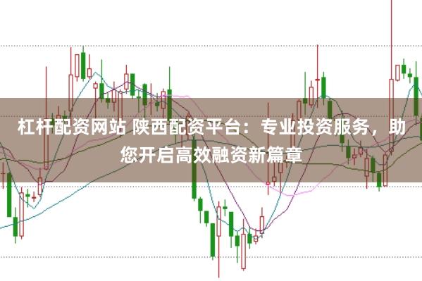 杠杆配资网站 陕西配资平台：专业投资服务，助您开启高效融资新篇章