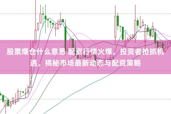 股票爆仓什么意思 配资行情火爆，投资者抢抓机遇，揭秘市场最新动态与配资策略