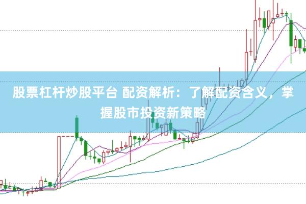 股票杠杆炒股平台 配资解析：了解配资含义，掌握股市投资新策略