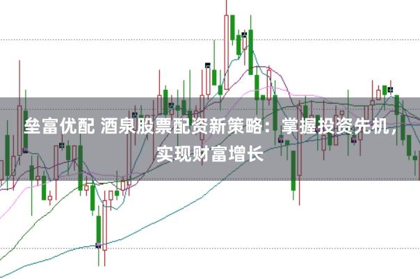 垒富优配 酒泉股票配资新策略：掌握投资先机，实现财富增长