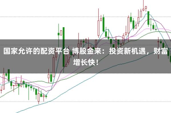 国家允许的配资平台 博股金来：投资新机遇，财富增长快！