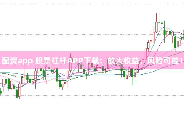 配资app 股票杠杆APP下载：放大收益，风险可控！