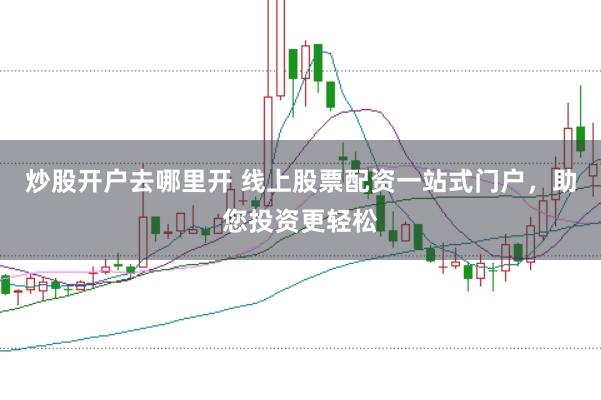 炒股开户去哪里开 线上股票配资一站式门户，助您投资更轻松