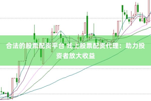 合法的股票配资平台 线上股票配资代理：助力投资者放大收益
